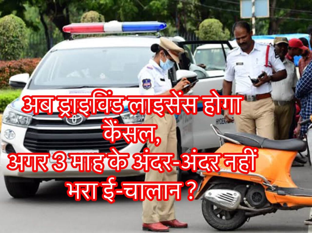 अब ड्राइविंड लाइसेंस होगा कैंसल, अगर 3 माह के अंदर-अंदर नहीं भरा ई-चालान ?